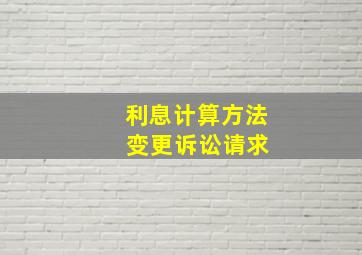 利息计算方法 变更诉讼请求